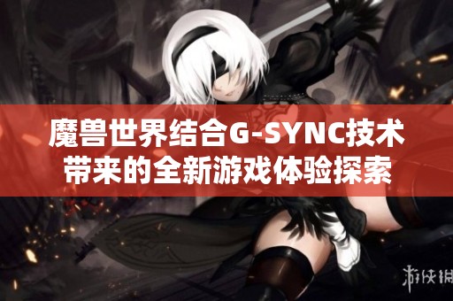 魔兽世界结合G-SYNC技术带来的全新游戏体验探索