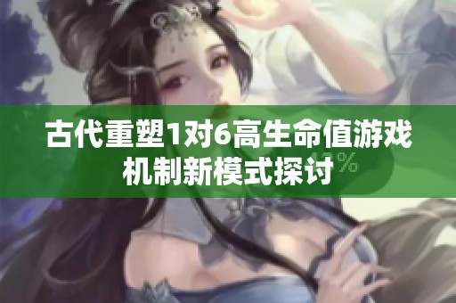古代重塑1对6高生命值游戏机制新模式探讨