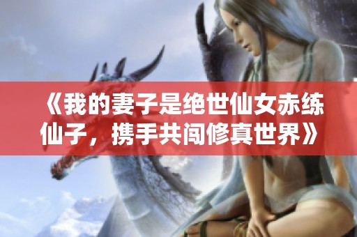 《我的妻子是绝世仙女赤练仙子，携手共闯修真世界》