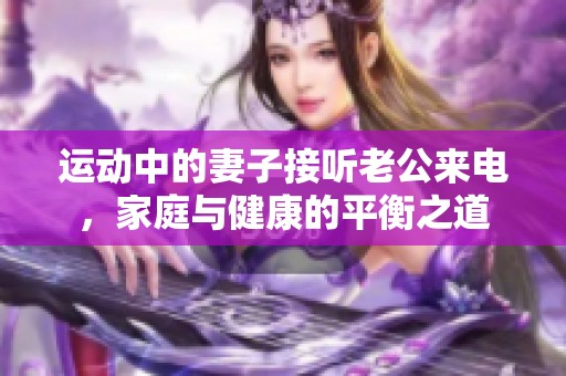 运动中的妻子接听老公来电，家庭与健康的平衡之道
