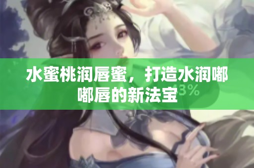 水蜜桃润唇蜜，打造水润嘟嘟唇的新法宝
