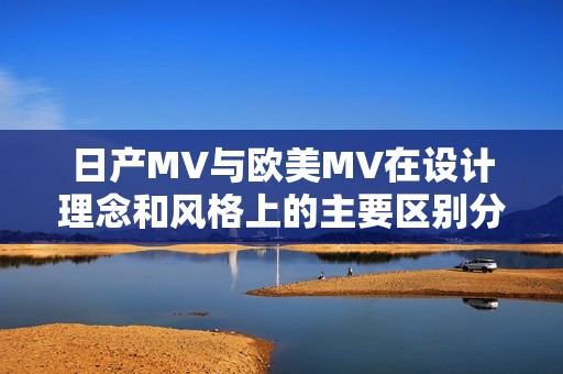 日产MV与欧美MV在设计理念和风格上的主要区别分析