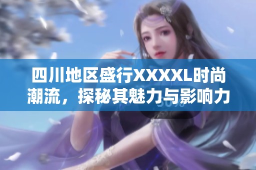 四川地区盛行XXXXL时尚潮流，探秘其魅力与影响力