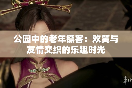 公园中的老年镖客：欢笑与友情交织的乐趣时光