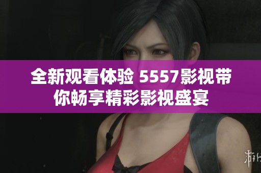 全新观看体验 5557影视带你畅享精彩影视盛宴