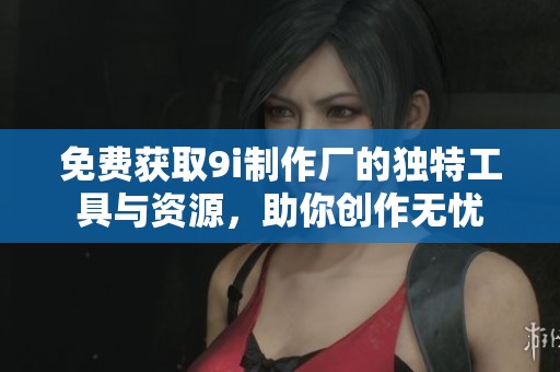 免费获取9i制作厂的独特工具与资源，助你创作无忧