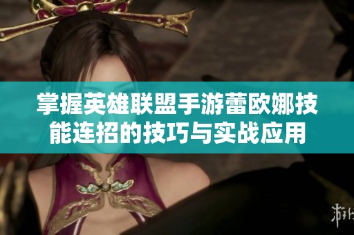 掌握英雄联盟手游蕾欧娜技能连招的技巧与实战应用