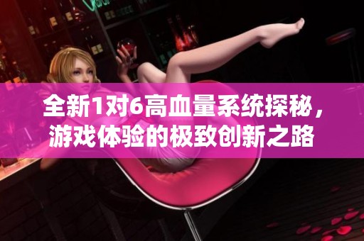 全新1对6高血量系统探秘，游戏体验的极致创新之路
