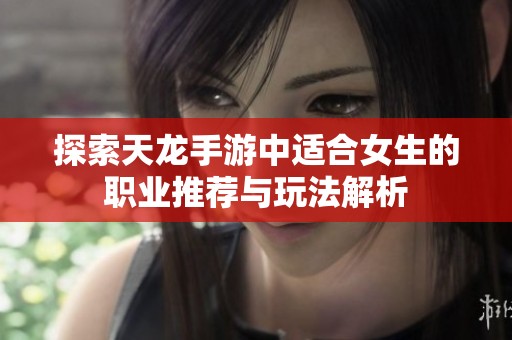 探索天龙手游中适合女生的职业推荐与玩法解析