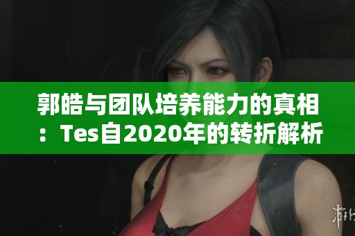郭皓与团队培养能力的真相：Tes自2020年的转折解析