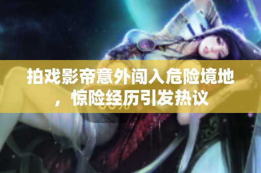 拍戏影帝意外闯入危险境地，惊险经历引发热议