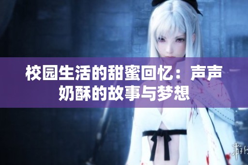 校园生活的甜蜜回忆：声声奶酥的故事与梦想