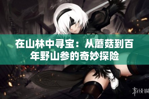 在山林中寻宝：从蘑菇到百年野山参的奇妙探险