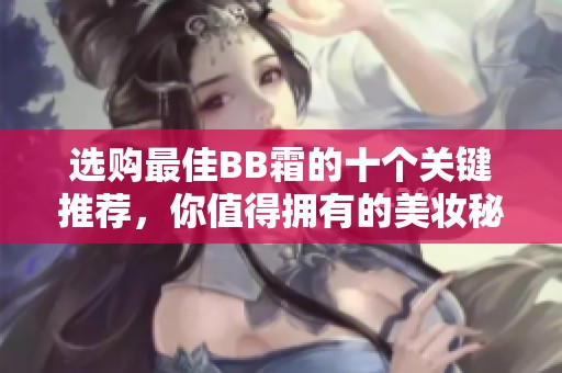 选购最佳BB霜的十个关键推荐，你值得拥有的美妆秘籍