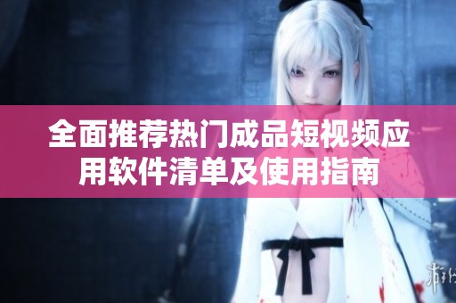 全面推荐热门成品短视频应用软件清单及使用指南