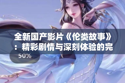 全新国产影片《伦类故事》：精彩剧情与深刻体验的完美结合