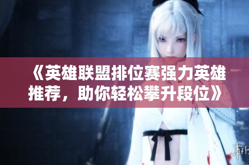 《英雄联盟排位赛强力英雄推荐，助你轻松攀升段位》