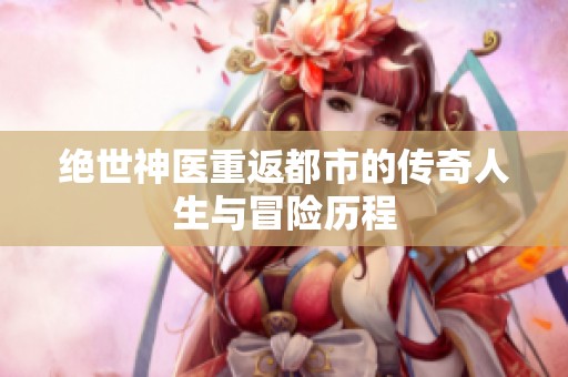 绝世神医重返都市的传奇人生与冒险历程