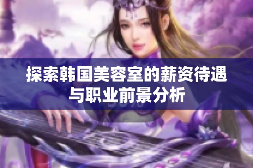 探索韩国美容室的薪资待遇与职业前景分析