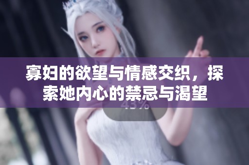 寡妇的欲望与情感交织，探索她内心的禁忌与渴望