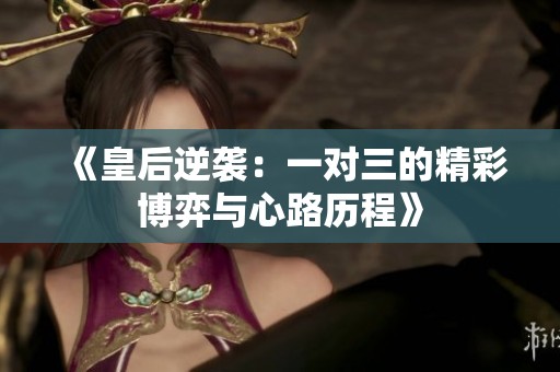 《皇后逆袭：一对三的精彩博弈与心路历程》