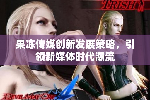 果冻传媒创新发展策略，引领新媒体时代潮流