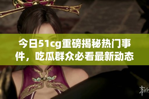 今日51cg重磅揭秘热门事件，吃瓜群众必看最新动态！
