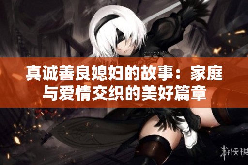 真诚善良媳妇的故事：家庭与爱情交织的美好篇章