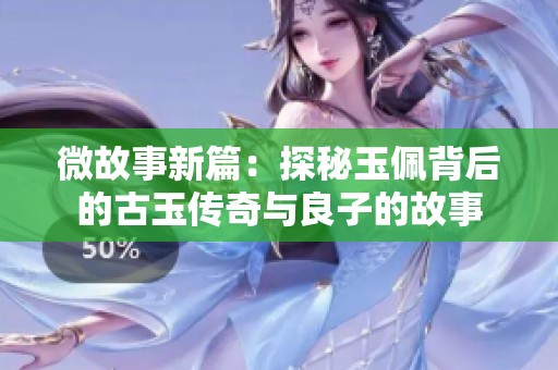 微故事新篇：探秘玉佩背后的古玉传奇与良子的故事