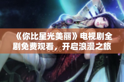 《你比星光美丽》电视剧全剧免费观看，开启浪漫之旅！
