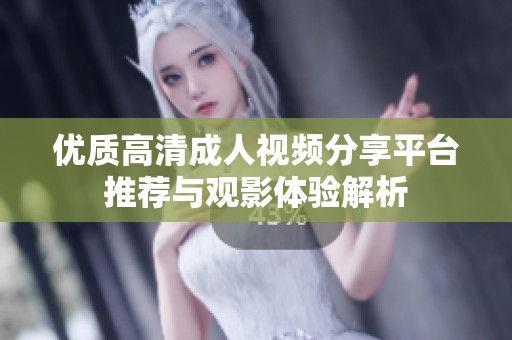 优质高清成人视频分享平台推荐与观影体验解析