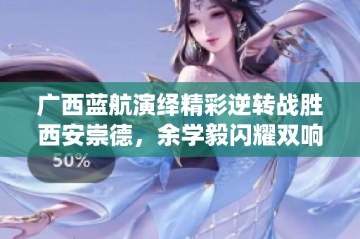 广西蓝航演绎精彩逆转战胜西安崇德，余学毅闪耀双响炮