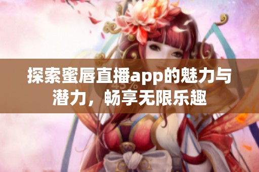 探索蜜唇直播app的魅力与潜力，畅享无限乐趣
