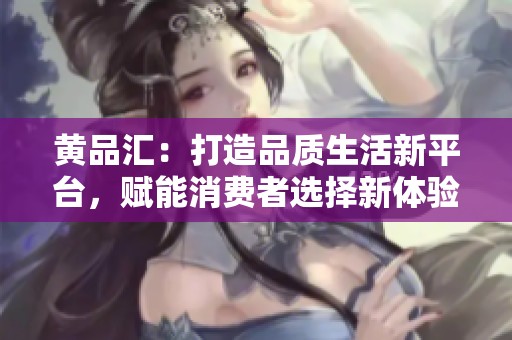 黄品汇：打造品质生活新平台，赋能消费者选择新体验