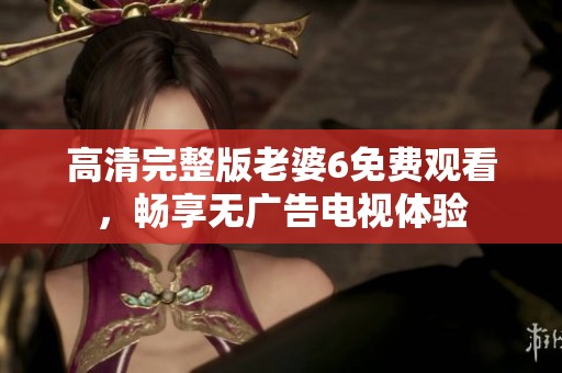 高清完整版老婆6免费观看，畅享无广告电视体验