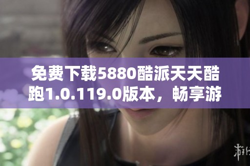 免费下载5880酷派天天酷跑1.0.119.0版本，畅享游戏乐趣