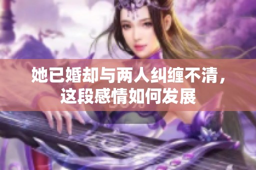 她已婚却与两人纠缠不清，这段感情如何发展