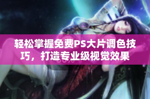 轻松掌握免费PS大片调色技巧，打造专业级视觉效果