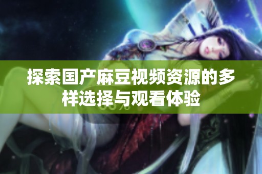 探索国产麻豆视频资源的多样选择与观看体验