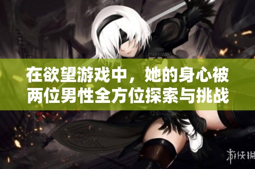 在欲望游戏中，她的身心被两位男性全方位探索与挑战