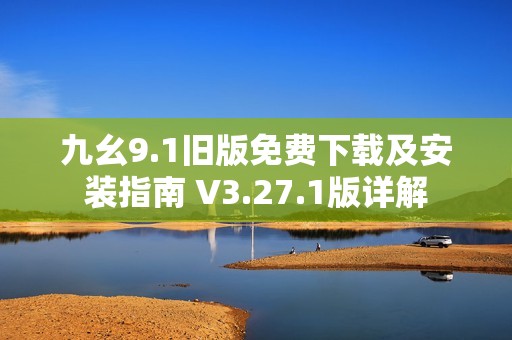 九幺9.1旧版免费下载及安装指南 V3.27.1版详解