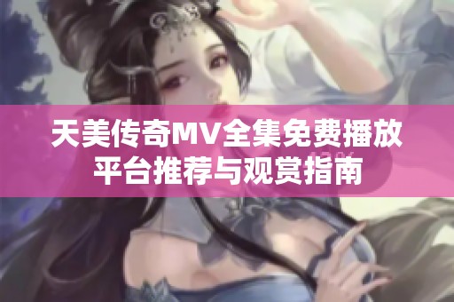 天美传奇MV全集免费播放平台推荐与观赏指南