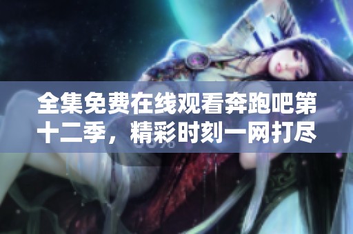 全集免费在线观看奔跑吧第十二季，精彩时刻一网打尽