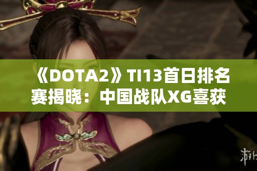 《DOTA2》TI13首日排名赛揭晓：中国战队XG喜获开门红