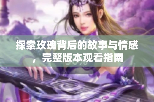 探索玫瑰背后的故事与情感，完整版本观看指南