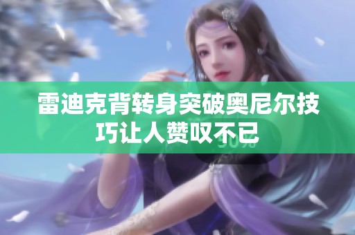 雷迪克背转身突破奥尼尔技巧让人赞叹不已