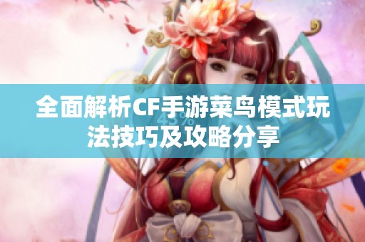 全面解析CF手游菜鸟模式玩法技巧及攻略分享