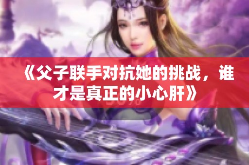 《父子联手对抗她的挑战，谁才是真正的小心肝》
