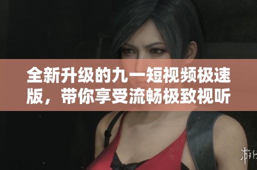 全新升级的九一短视频极速版，带你享受流畅极致视听体验