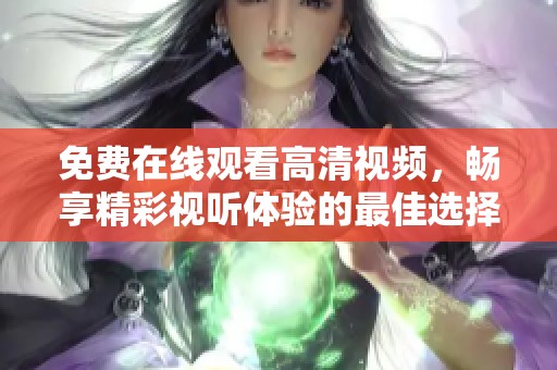 免费在线观看高清视频，畅享精彩视听体验的最佳选择